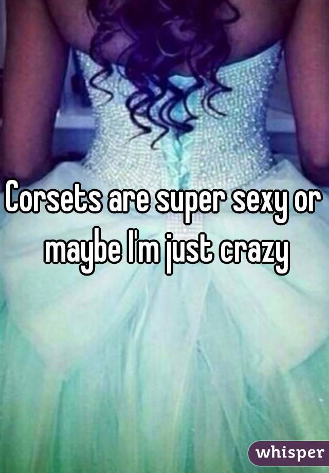 Corsets are super sexy or maybe I'm just crazy