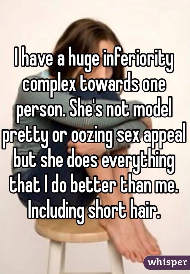 I have a huge inferiority complex towards one person. She's not model pretty or oozing sex appeal but she does everything that I do better than me. 
Including short hair.