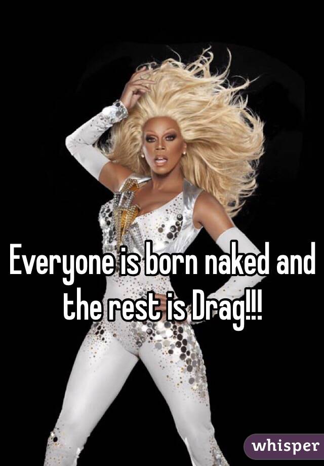 Everyone is born naked and the rest is Drag!!!