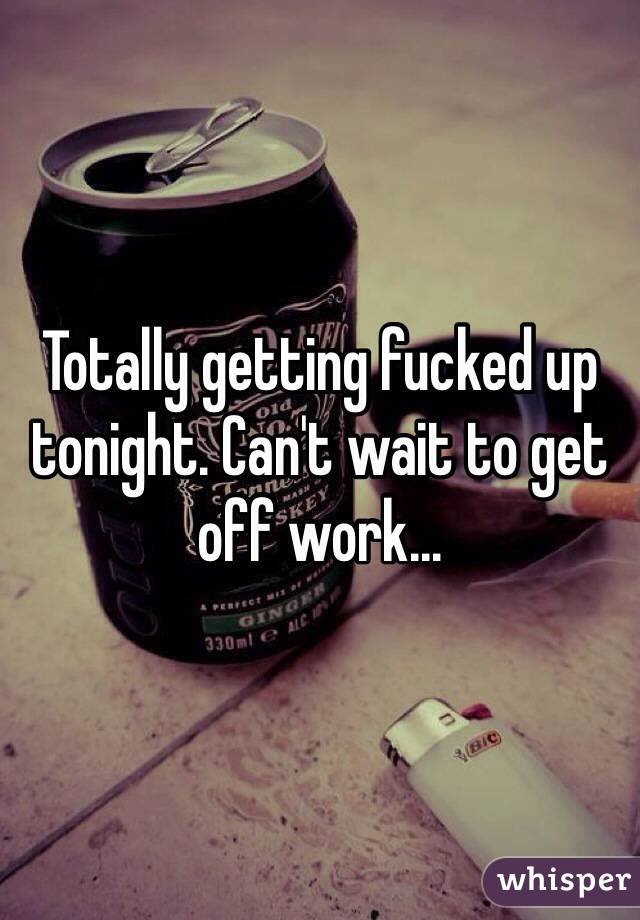 Totally getting fucked up tonight. Can't wait to get off work...