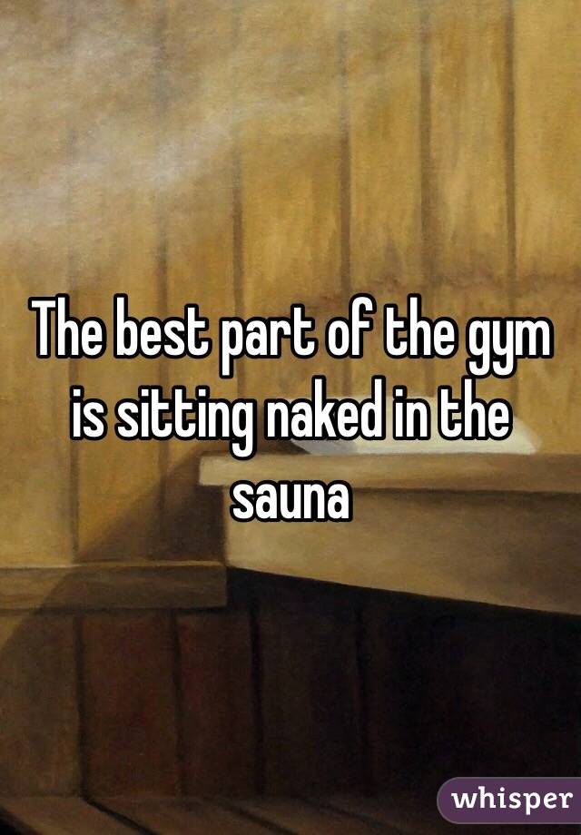 The best part of the gym is sitting naked in the sauna