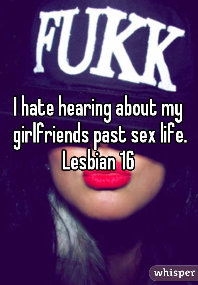 I hate hearing about my girlfriends past sex life.
Lesbian 16