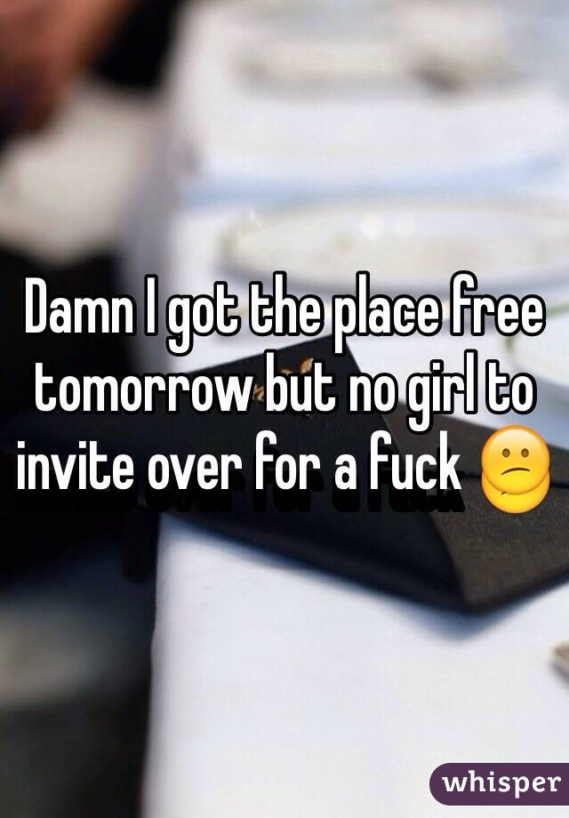 Damn I got the place free tomorrow but no girl to invite over for a fuck 😕