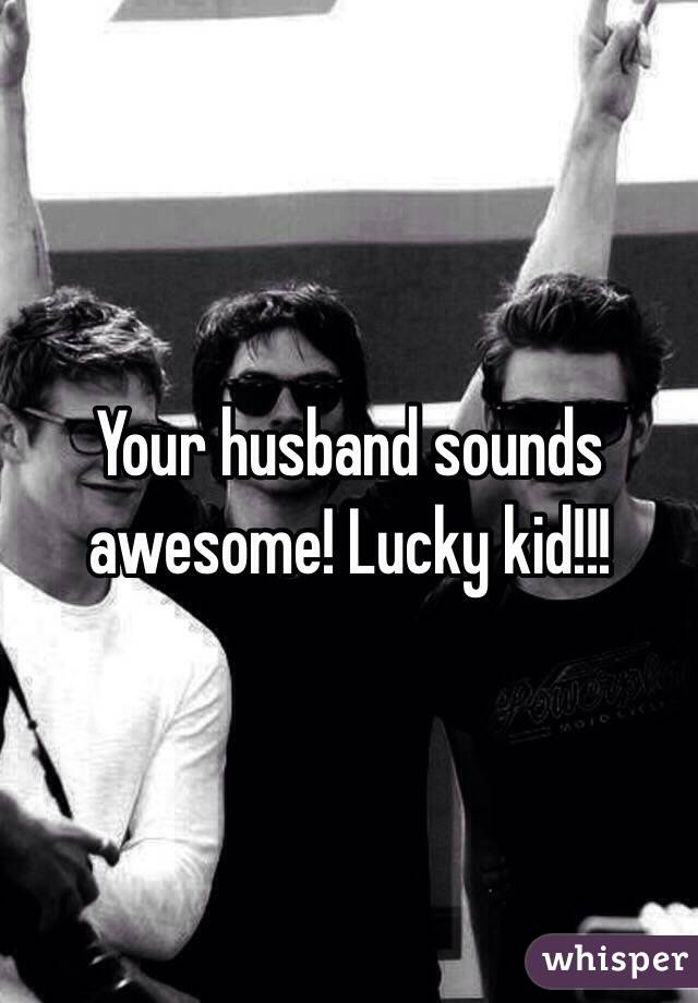 Your husband sounds awesome! Lucky kid!!!