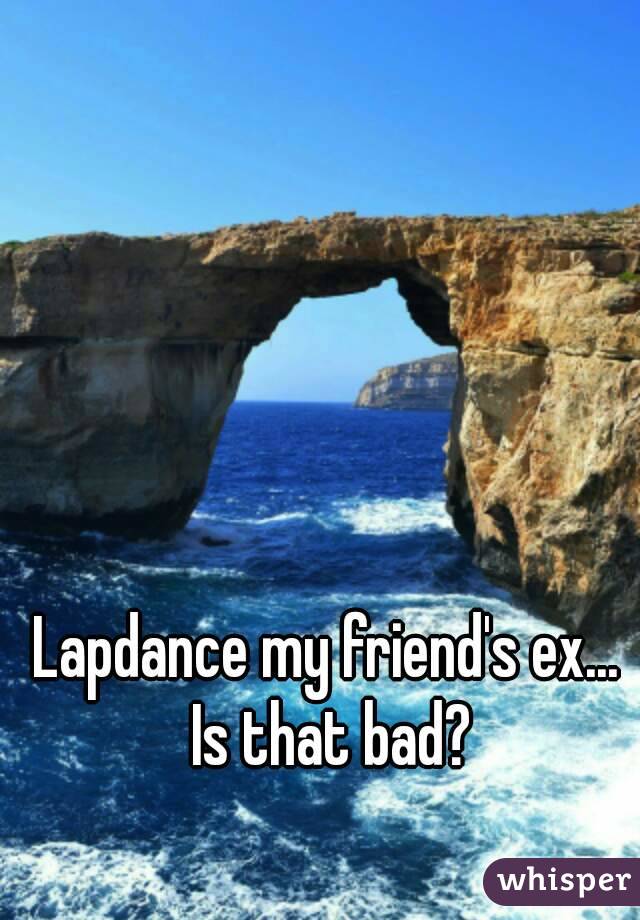 Lapdance my friend's ex...  Is that bad? 