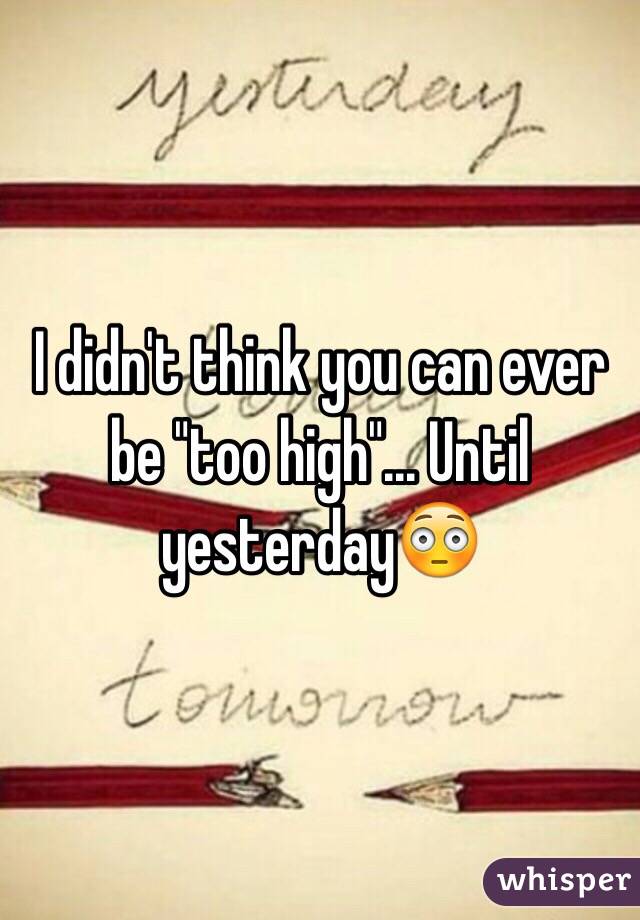 I didn't think you can ever be "too high"... Until yesterday😳