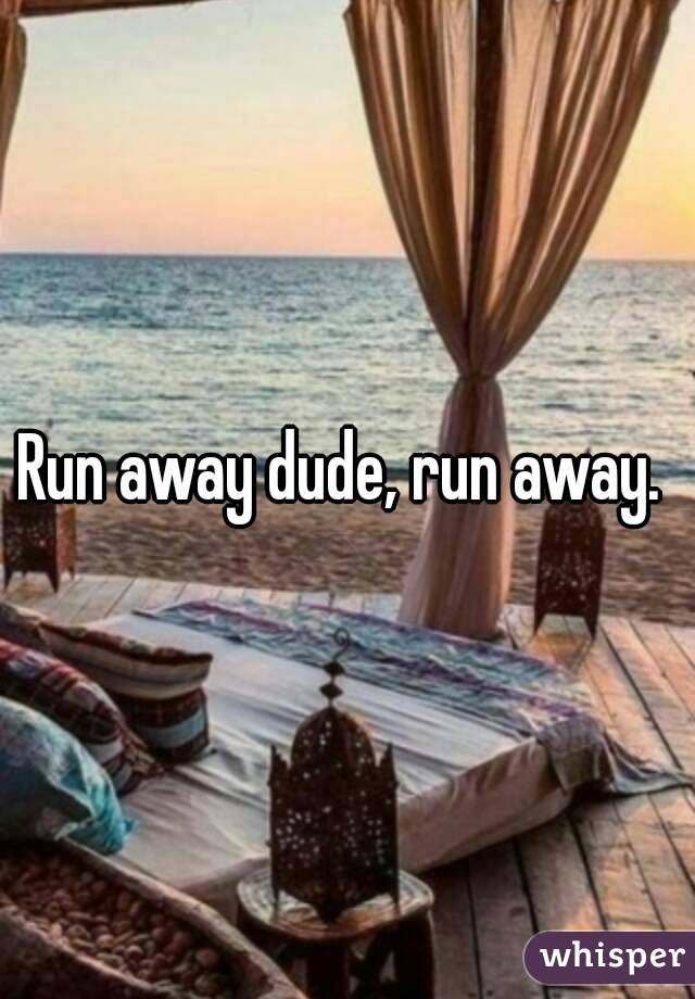 Run away dude, run away. 