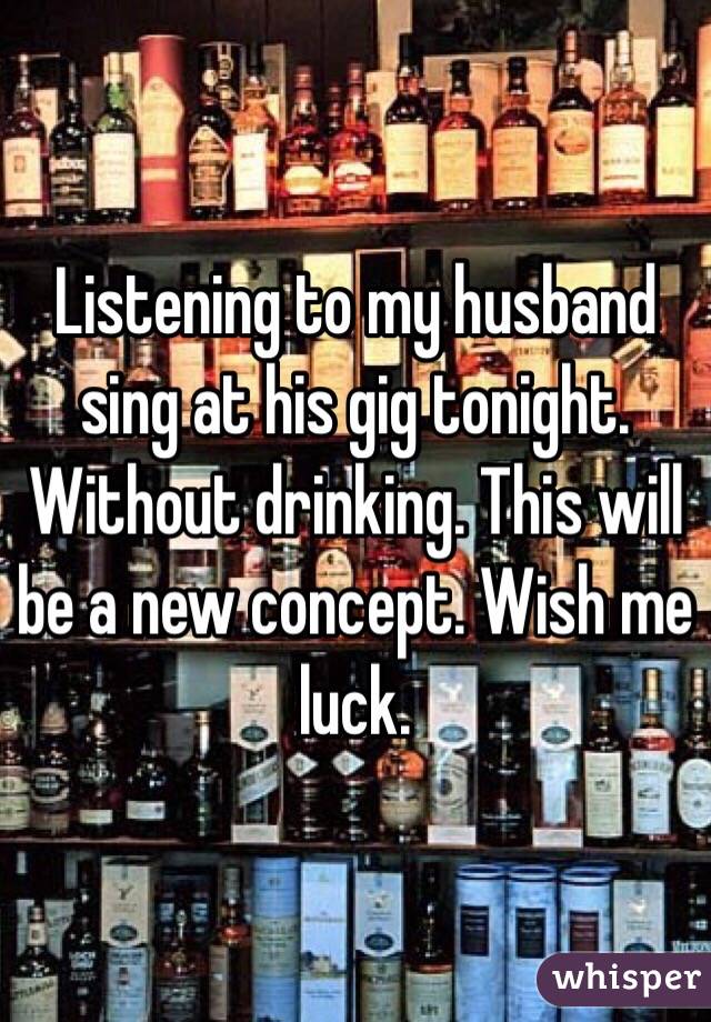 Listening to my husband sing at his gig tonight. Without drinking. This will be a new concept. Wish me luck. 