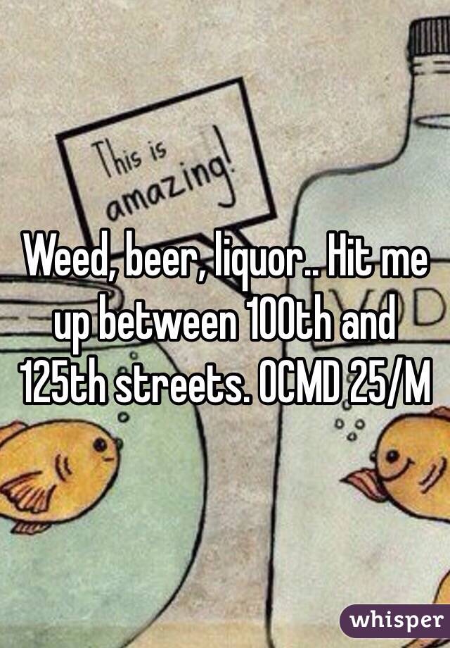 Weed, beer, liquor.. Hit me up between 100th and 125th streets. OCMD 25/M