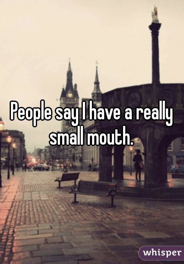 People say I have a really small mouth. 