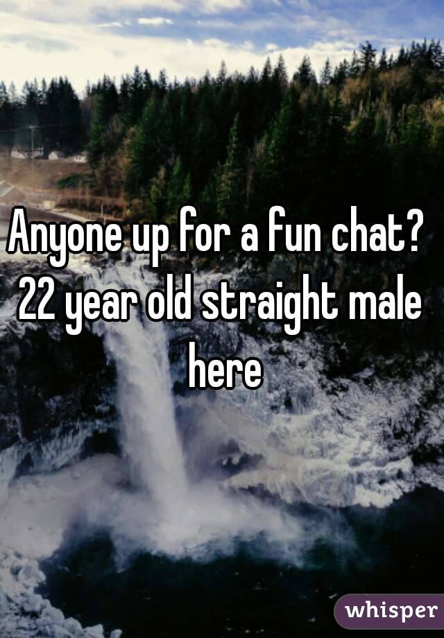 Anyone up for a fun chat? 
22 year old straight male here