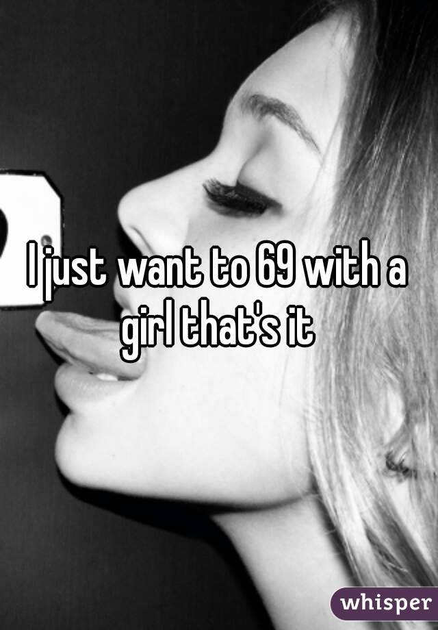 I just want to 69 with a girl that's it 