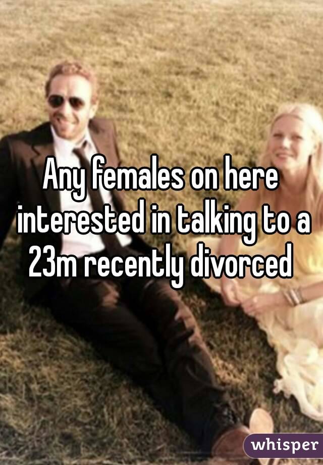 Any females on here interested in talking to a 23m recently divorced 