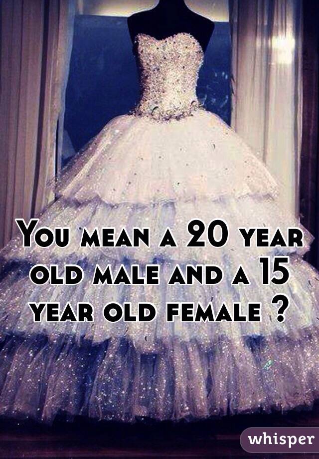 You mean a 20 year old male and a 15 year old female ?