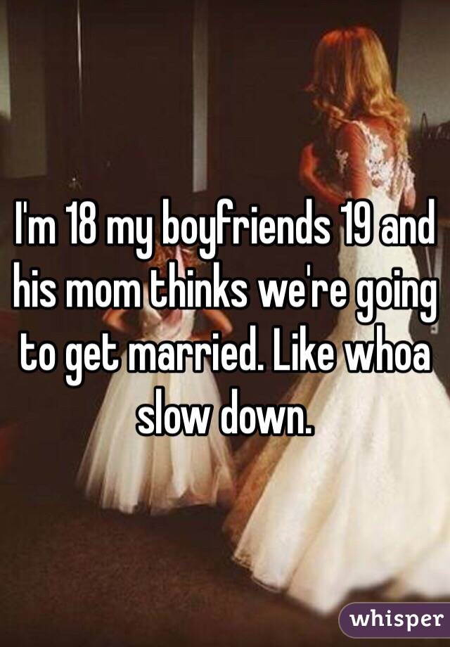 I'm 18 my boyfriends 19 and his mom thinks we're going to get married. Like whoa slow down. 