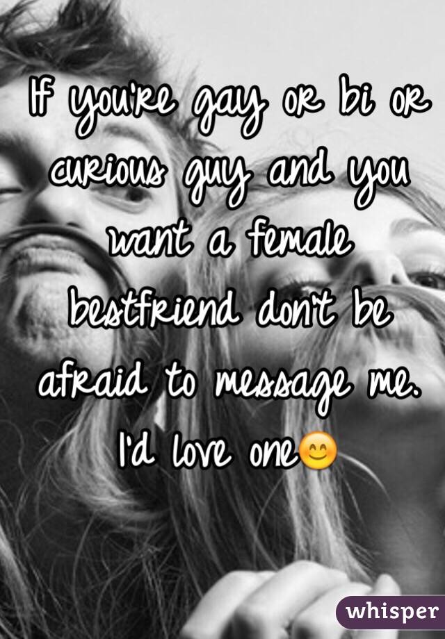 If you're gay or bi or curious guy and you want a female bestfriend don't be afraid to message me. I'd love one😊