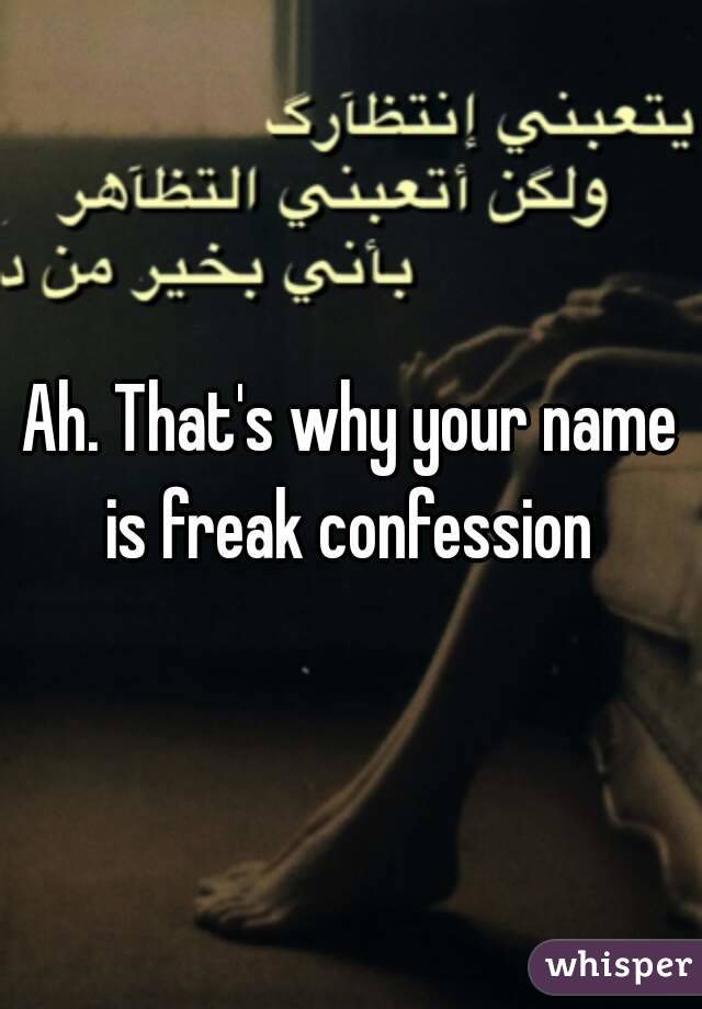 Ah. That's why your name is freak confession 