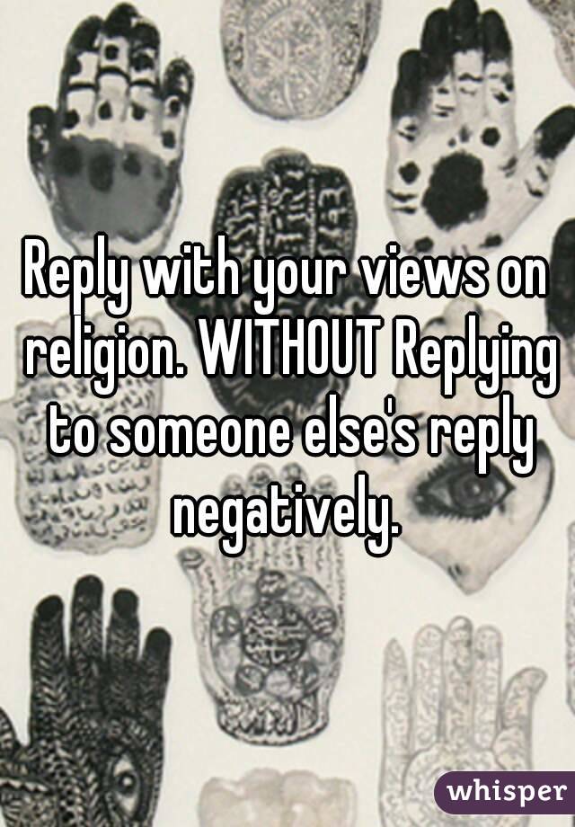 Reply with your views on religion. WITHOUT Replying to someone else's reply negatively. 