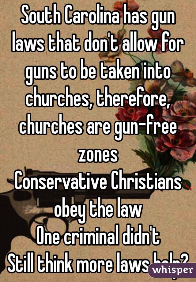 South Carolina has gun laws that don't allow for guns to be taken into churches, therefore, churches are gun-free zones 
Conservative Christians obey the law
One criminal didn't 
Still think more laws help?