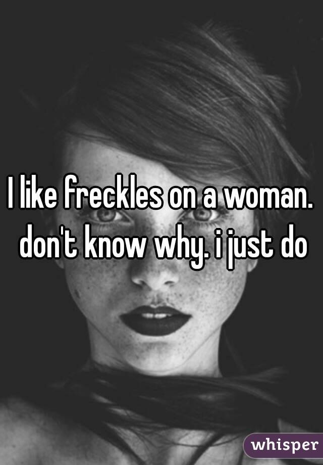 I like freckles on a woman. don't know why. i just do