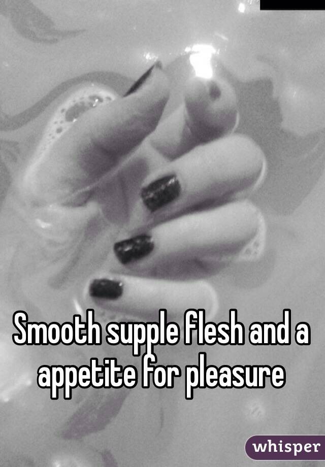 Smooth supple flesh and a appetite for pleasure 