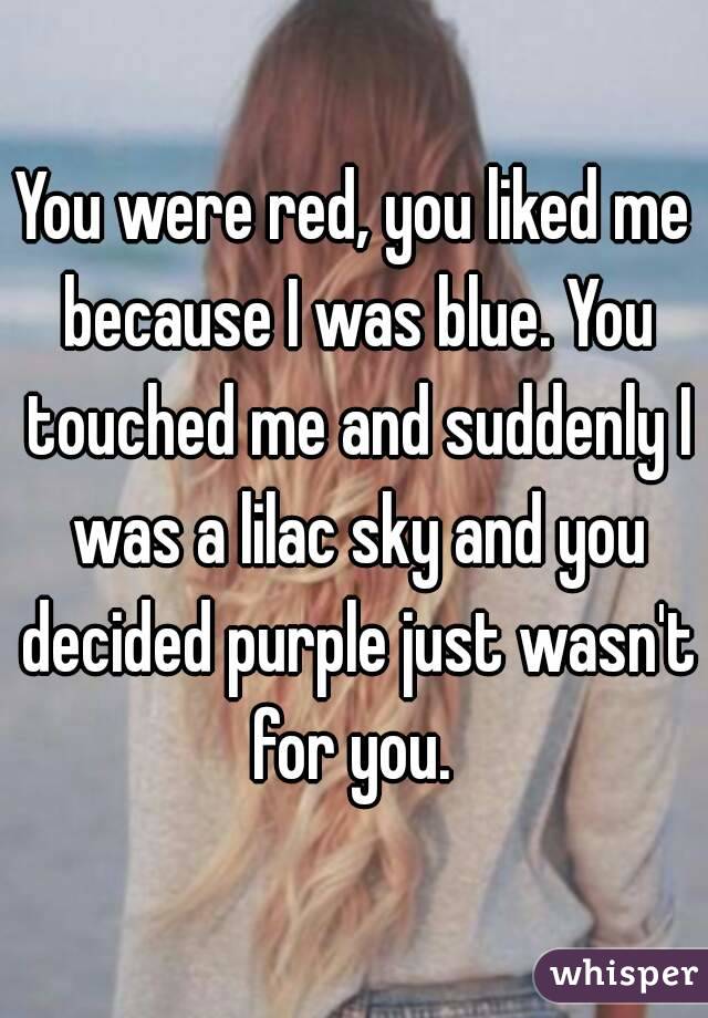 You were red, you liked me because I was blue. You touched me and suddenly I was a lilac sky and you decided purple just wasn't for you. 