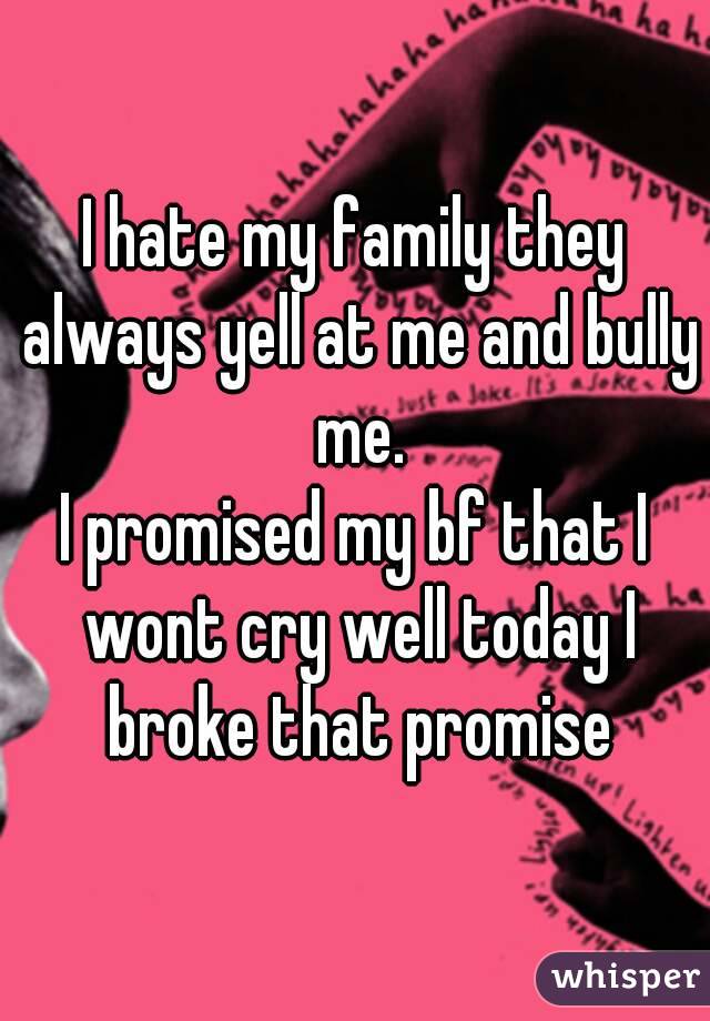 I hate my family they always yell at me and bully me.
I promised my bf that I wont cry well today I broke that promise