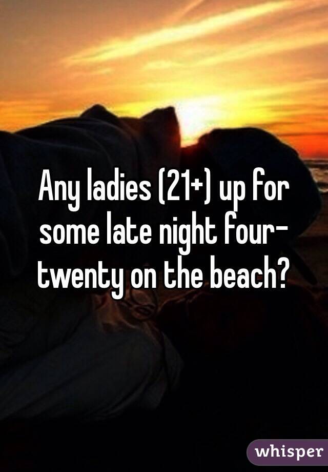 Any ladies (21+) up for some late night four-twenty on the beach?