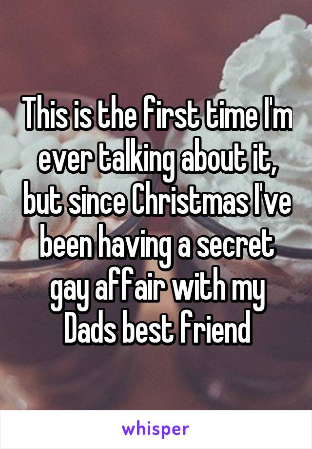This is the first time I'm ever talking about it, but since Christmas I've been having a secret gay affair with my Dads best friend