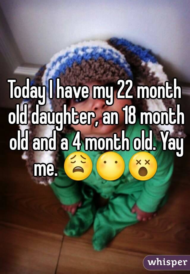 Today I have my 22 month old daughter, an 18 month old and a 4 month old. Yay me. 😩😶😵