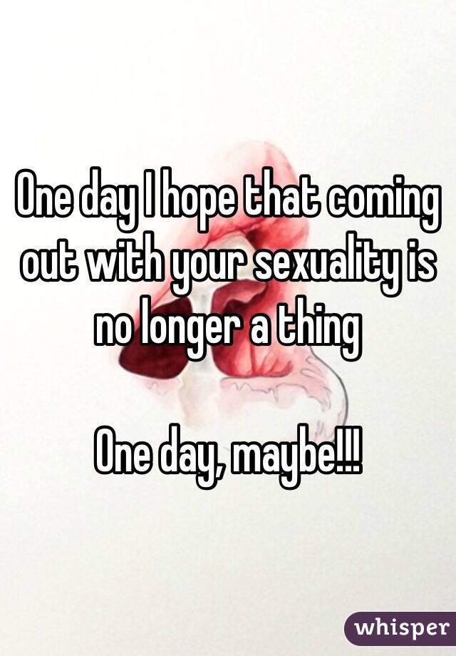 One day I hope that coming out with your sexuality is no longer a thing

One day, maybe!!!
