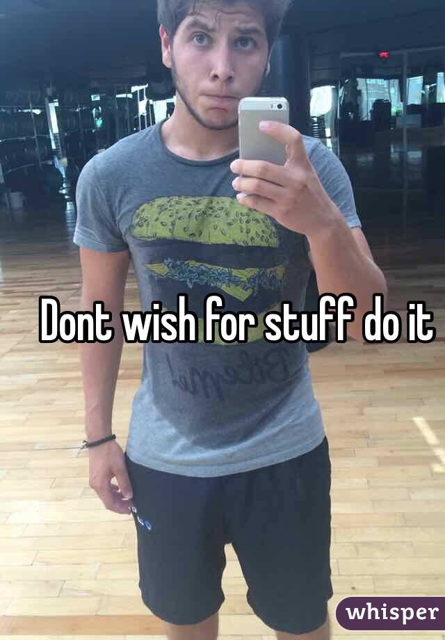 Dont wish for stuff do it