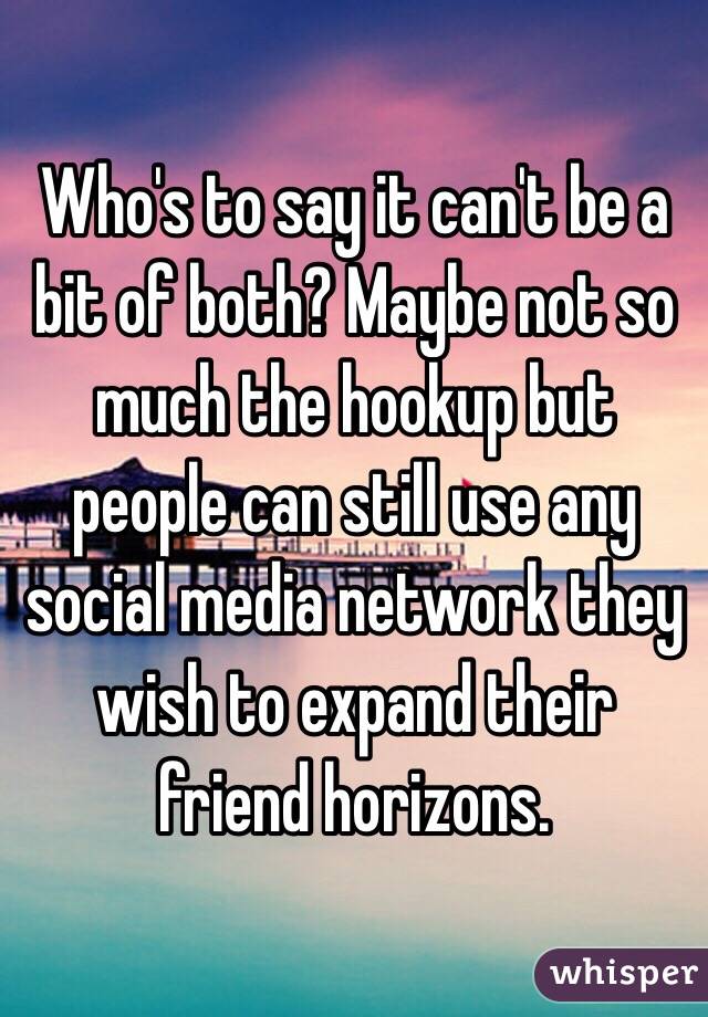 Who's to say it can't be a bit of both? Maybe not so much the hookup but people can still use any social media network they wish to expand their friend horizons. 