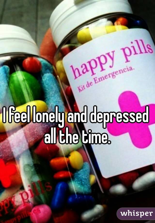 I feel lonely and depressed all the time.