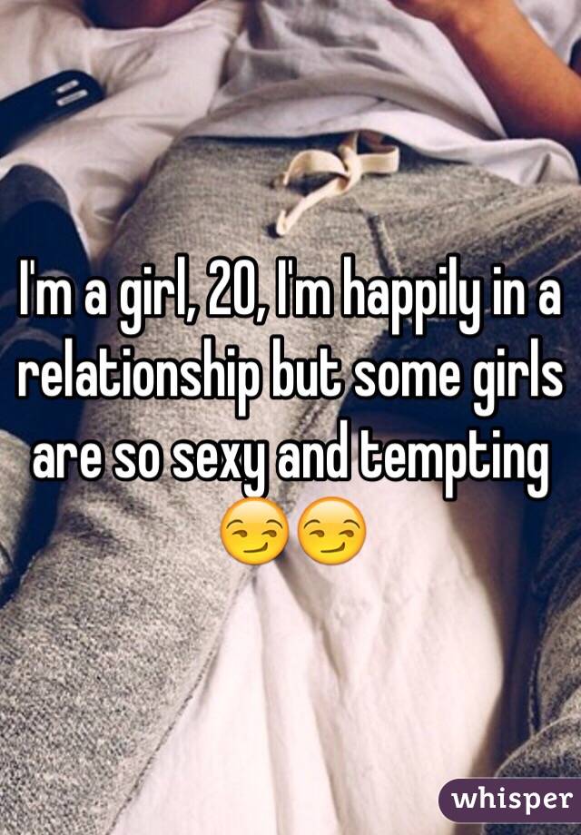 I'm a girl, 20, I'm happily in a relationship but some girls are so sexy and tempting 😏😏