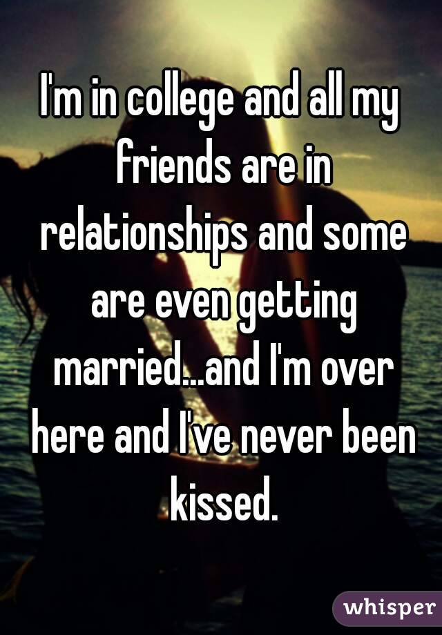 I'm in college and all my friends are in relationships and some are even getting married...and I'm over here and I've never been kissed.