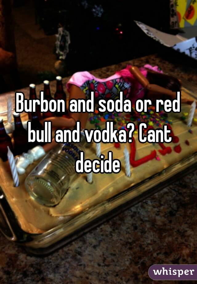 Burbon and soda or red bull and vodka? Cant decide 