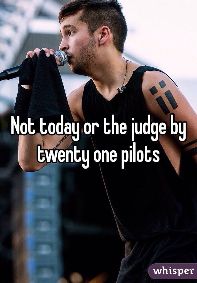 Not today or the judge by twenty one pilots