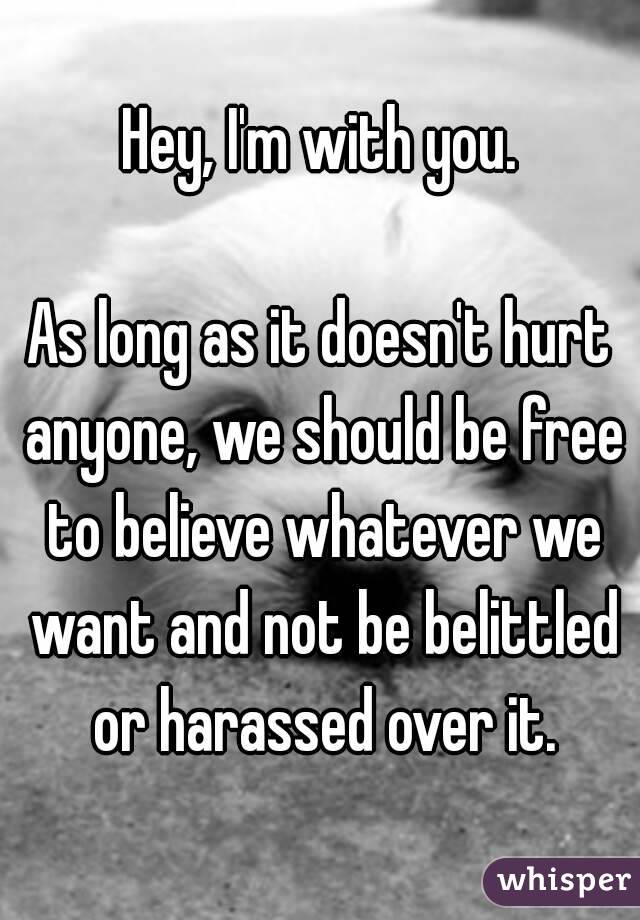 Hey, I'm with you.

As long as it doesn't hurt anyone, we should be free to believe whatever we want and not be belittled or harassed over it.