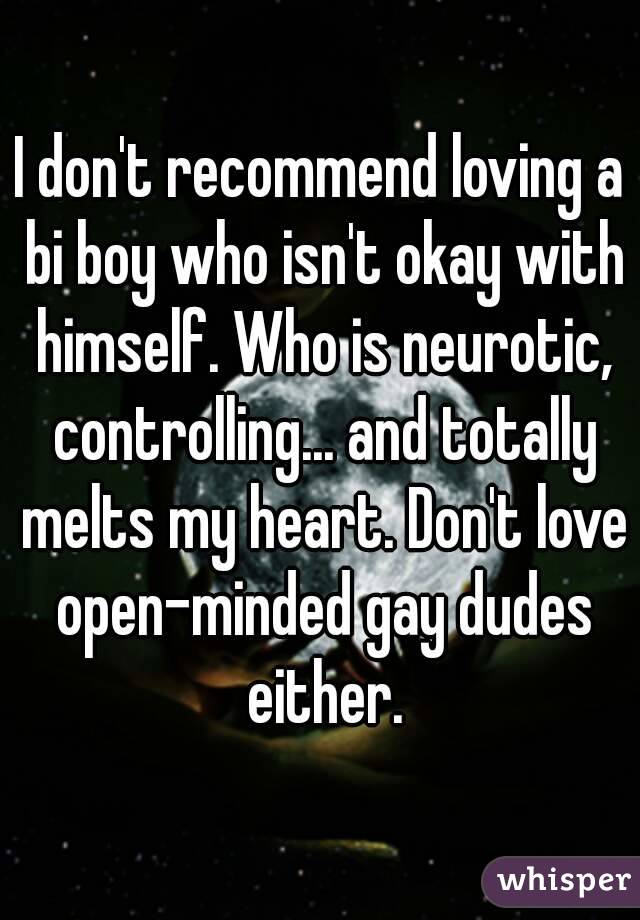 I don't recommend loving a bi boy who isn't okay with himself. Who is neurotic, controlling... and totally melts my heart. Don't love open-minded gay dudes either.