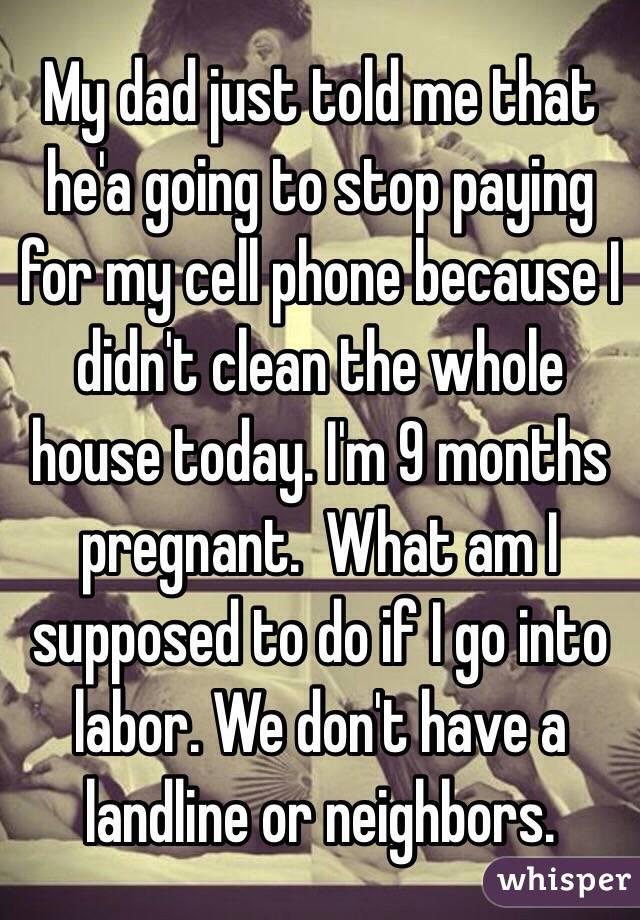 My dad just told me that he'a going to stop paying for my cell phone because I didn't clean the whole house today. I'm 9 months pregnant.  What am I supposed to do if I go into labor. We don't have a landline or neighbors. 