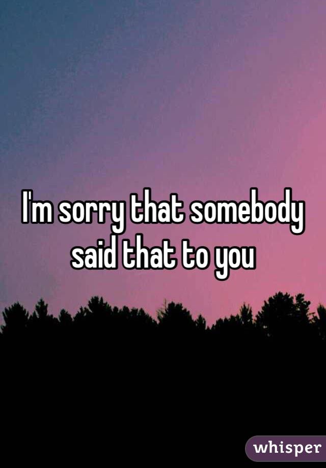 I'm sorry that somebody said that to you 