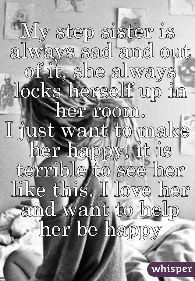 My step sister is always sad and out of it, she always locks herself up in her room.
I just want to make her happy, it is terrible to see her like this. I love her and want to help her be happy