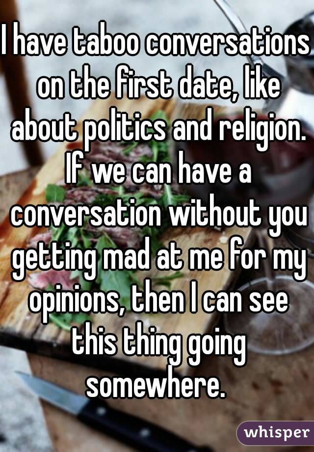 I have taboo conversations on the first date, like about politics and religion. If we can have a conversation without you getting mad at me for my opinions, then I can see this thing going somewhere. 