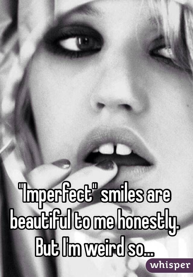 "Imperfect" smiles are beautiful to me honestly. But I'm weird so...