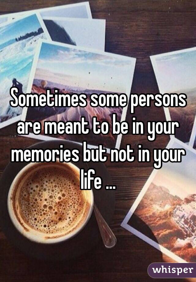 Sometimes some persons are meant to be in your memories but not in your life ... 