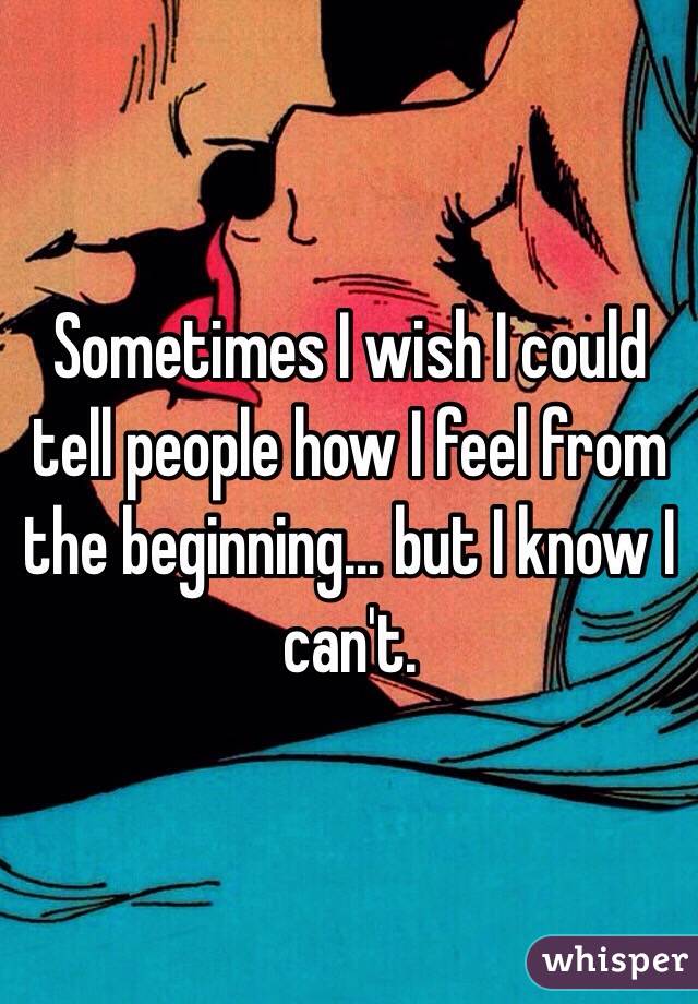 Sometimes I wish I could tell people how I feel from the beginning… but I know I can't.