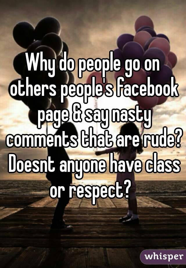 Why do people go on others people's facebook page & say nasty comments that are rude? Doesnt anyone have class or respect?  