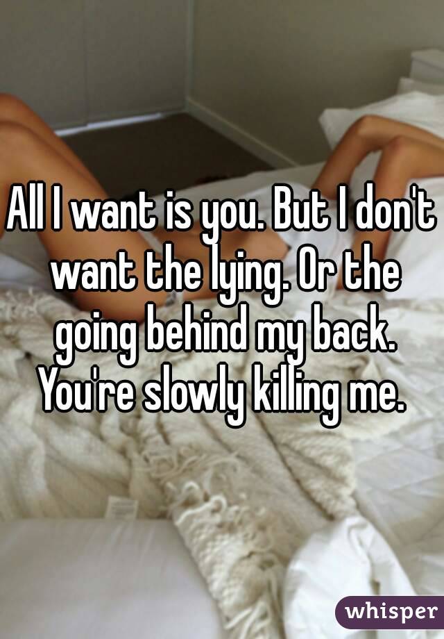 All I want is you. But I don't want the lying. Or the going behind my back. You're slowly killing me. 