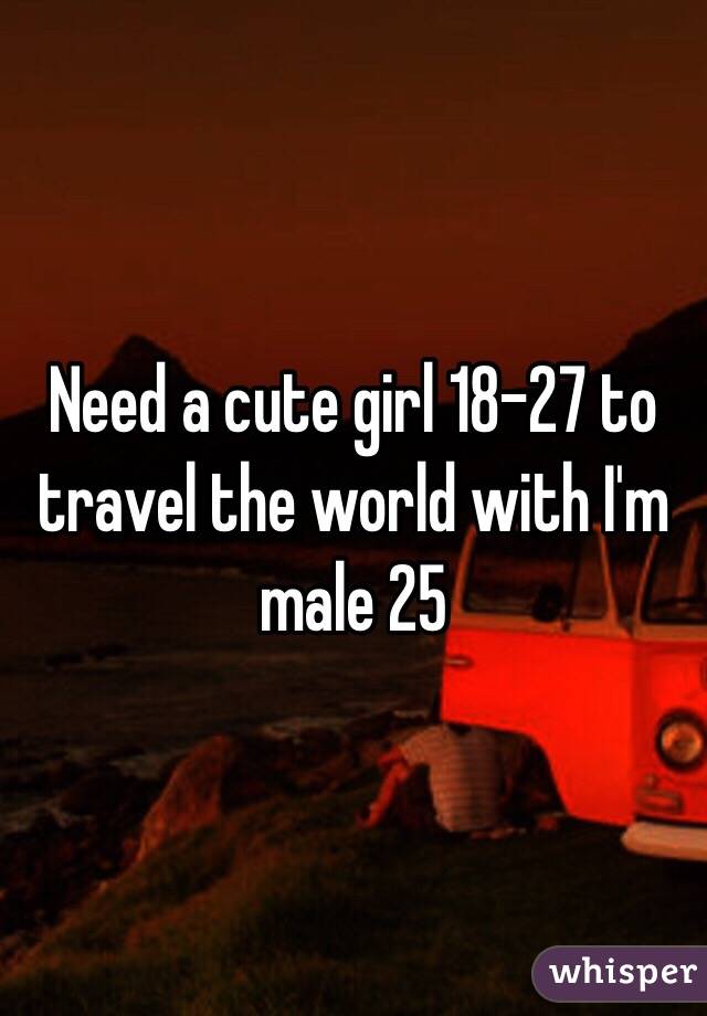 Need a cute girl 18-27 to travel the world with I'm male 25 